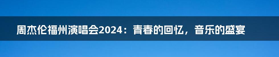 周杰伦福州演唱会2024：青春的回忆，音乐的盛宴