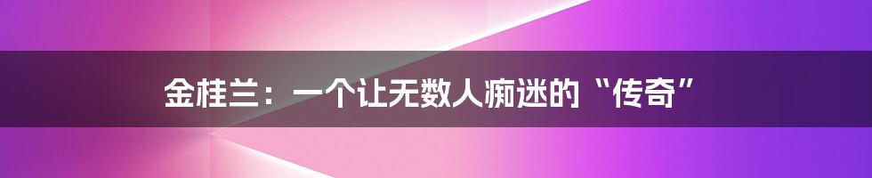 金桂兰:一个让无数人痴迷的“传奇”