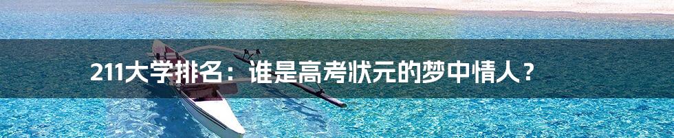 211大学排名:谁是高考状元的梦中情人?