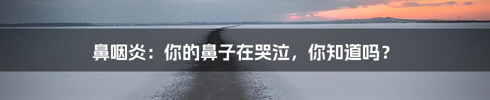 鼻咽炎:你的鼻子在哭泣,你知道吗?