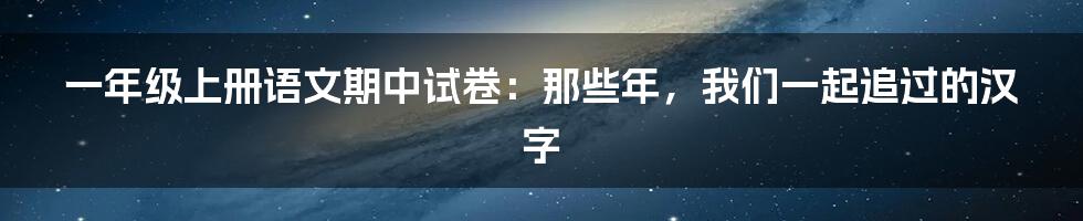 一年级上册语文期中试卷:那些年,我们一起追过的汉字