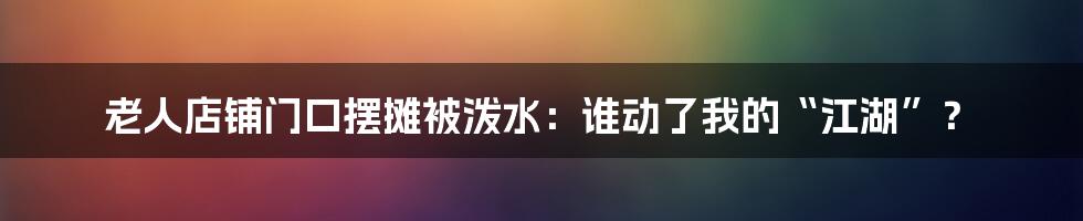 老人店铺门口摆摊被泼水：谁动了我的“江湖”？