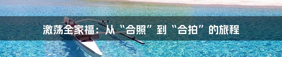 激荡全家福：从“合照”到“合拍”的旅程