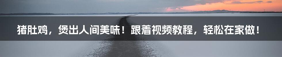 猪肚鸡，煲出人间美味！跟着视频教程，轻松在家做！