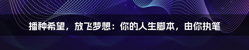 播种希望,放飞梦想:你的人生脚本,由你执笔