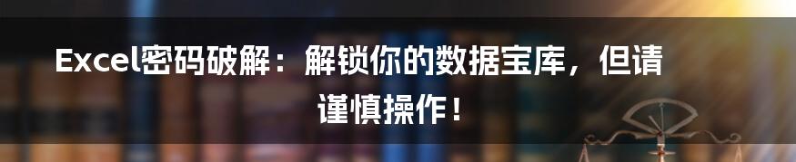 Excel密码破解:解锁你的数据宝库,但请谨慎操作!