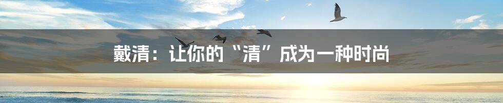 戴清:让你的“清”成为一种时尚