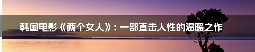 韩国电影《两个女人》: 一部直击人性的温暖之作