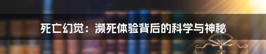 死亡幻觉:濒死体验背后的科学与神秘