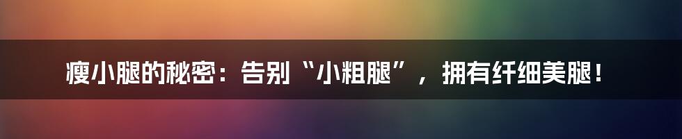 瘦小腿的秘密:告别“小粗腿”,拥有纤细美腿!