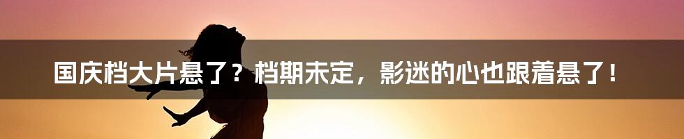 国庆档大片悬了？档期未定，影迷的心也跟着悬了！