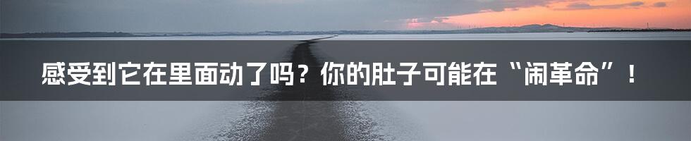 感受到它在里面动了吗?你的肚子可能在“闹革命”!