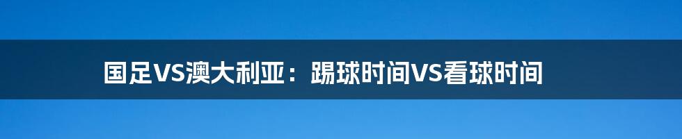 国足VS澳大利亚:踢球时间VS看球时间