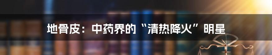 地骨皮：中药界的“清热降火”明星