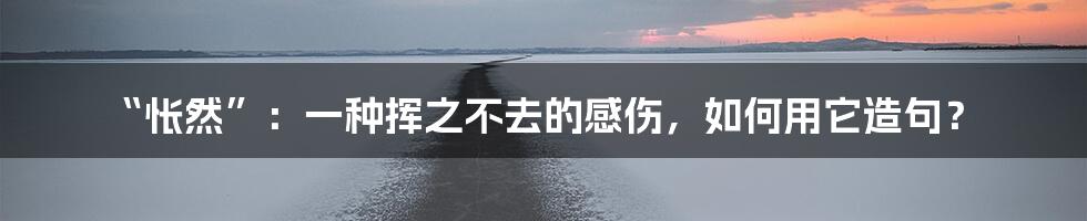 “怅然”:一种挥之不去的感伤,如何用它造句?