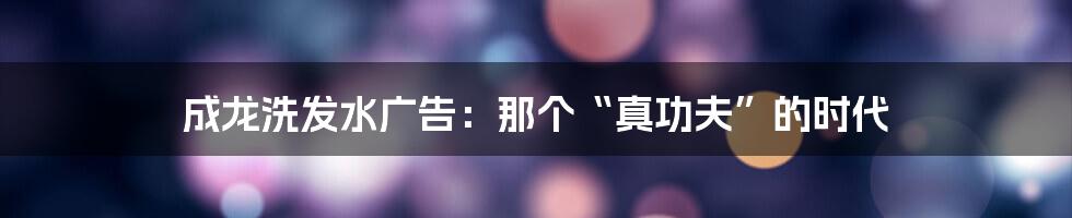 成龙洗发水广告：那个“真功夫”的时代