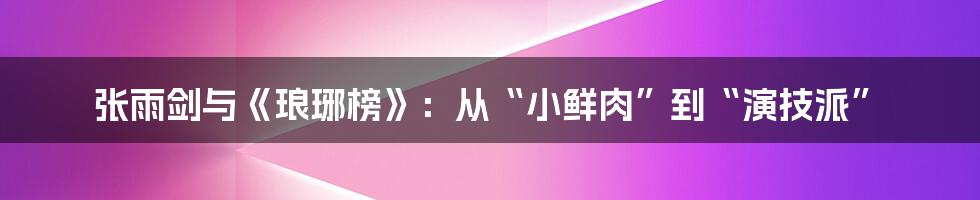 张雨剑与《琅琊榜》:从“小鲜肉”到“演技派”