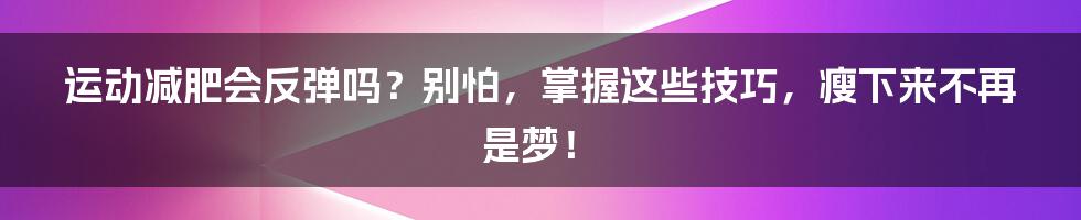运动减肥会反弹吗?别怕,掌握这些技巧,瘦下来不再是梦!