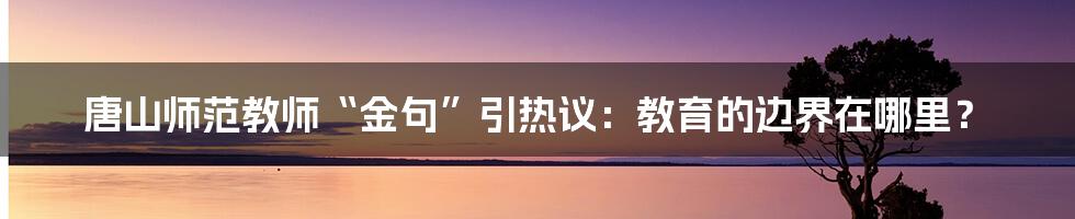 唐山师范教师“金句”引热议:教育的边界在哪里?