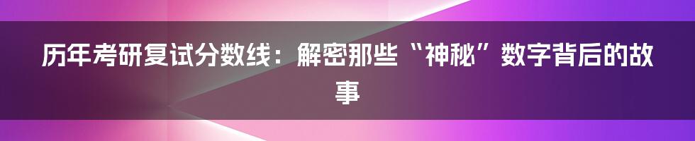 历年考研复试分数线:解密那些“神秘”数字背后的故事