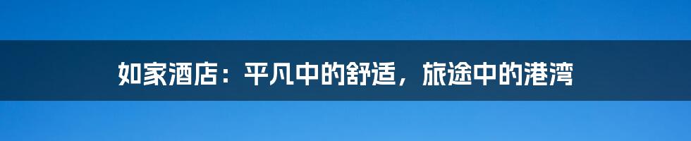 如家酒店：平凡中的舒适，旅途中的港湾