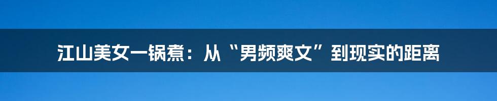 江山美女一锅煮:从“男频爽文”到现实的距离