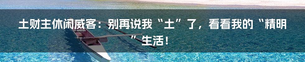 土财主休闲威客:别再说我“土”了,看看我的“精明”生活!