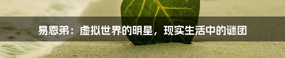 易恩弟：虚拟世界的明星，现实生活中的谜团
