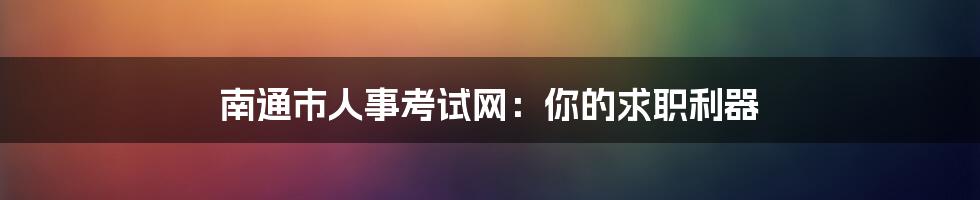 南通市人事考试网:你的求职利器