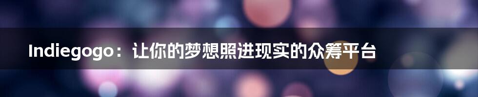Indiegogo：让你的梦想照进现实的众筹平台