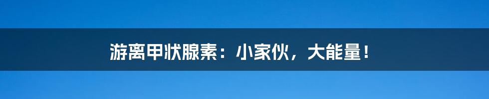 游离甲状腺素：小家伙，大能量！