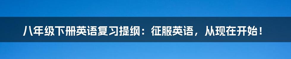八年级下册英语复习提纲:征服英语,从现在开始!