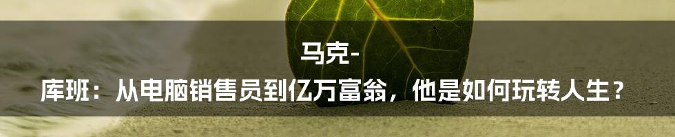马克-库班:从电脑销售员到亿万富翁,他是如何玩转人生?