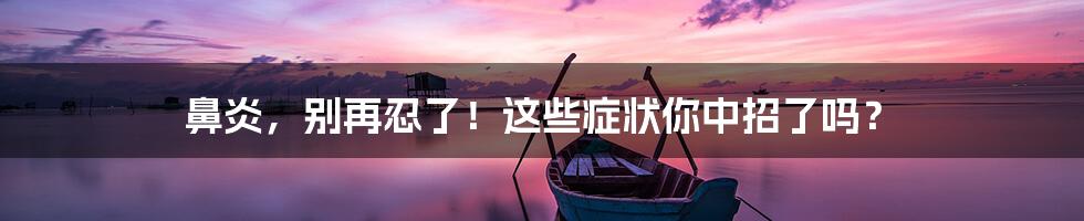 鼻炎，别再忍了！这些症状你中招了吗？
