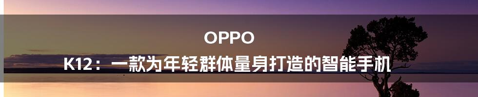 OPPO K12：一款为年轻群体量身打造的智能手机