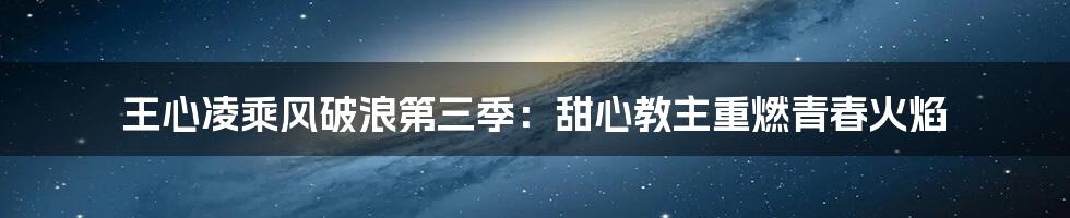 王心凌乘风破浪第三季:甜心教主重燃青春火焰