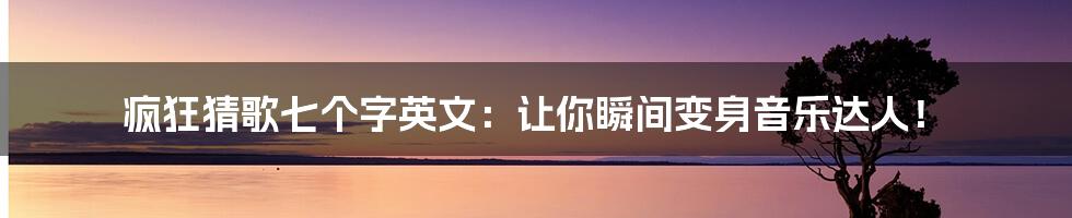 疯狂猜歌七个字英文:让你瞬间变身音乐达人!