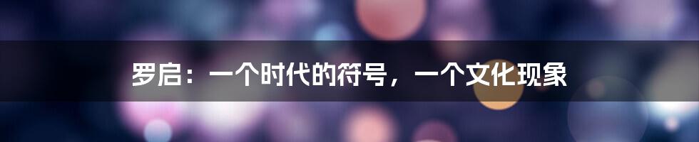 罗启:一个时代的符号,一个文化现象