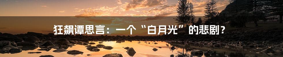 狂飙谭思言：一个“白月光”的悲剧？