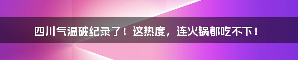 四川气温破纪录了!这热度,连火锅都吃不下!
