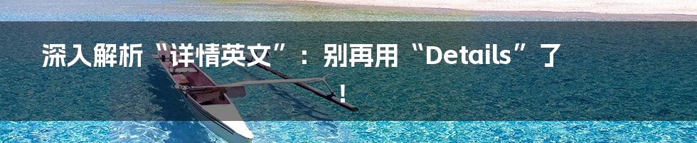 深入解析“详情英文”:别再用“Details”了!
