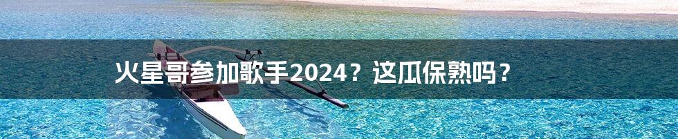 火星哥参加歌手2024?这瓜保熟吗?