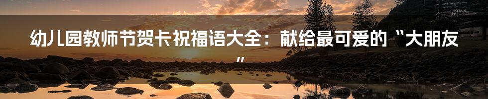 幼儿园教师节贺卡祝福语大全:献给最可爱的“大朋友”