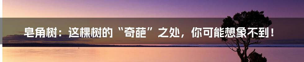 皂角树:这棵树的“奇葩”之处,你可能想象不到!