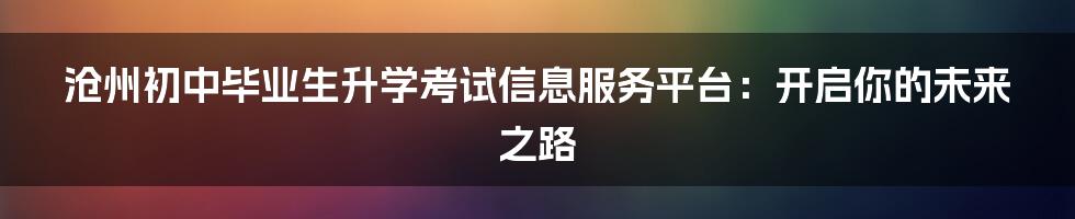 沧州初中毕业生升学考试信息服务平台:开启你的未来之路