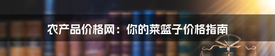 农产品价格网：你的菜篮子价格指南