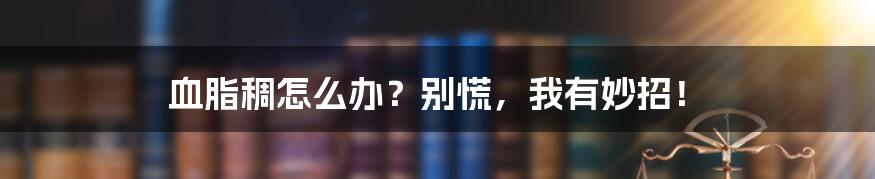 血脂稠怎么办?别慌,我有妙招!