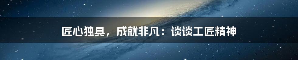 匠心独具,成就非凡:谈谈工匠精神