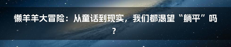 懒羊羊大冒险：从童话到现实，我们都渴望“躺平”吗？