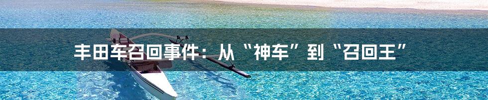 丰田车召回事件:从“神车”到“召回王”